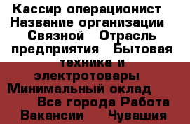 Кассир-операционист › Название организации ­ Связной › Отрасль предприятия ­ Бытовая техника и электротовары › Минимальный оклад ­ 35 000 - Все города Работа » Вакансии   . Чувашия респ.